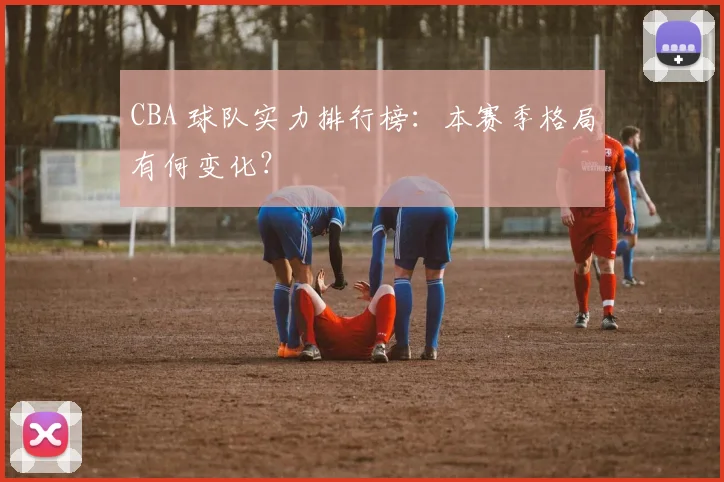 CBA 球队实力排行榜：本赛季格局有何变化？