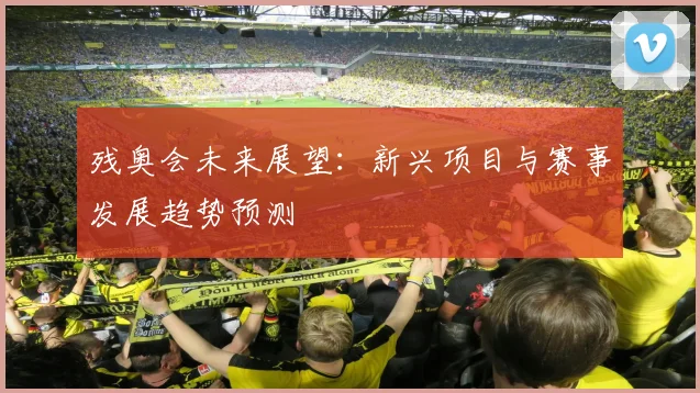 残奥会未来展望:新兴项目与赛事发展趋势预测