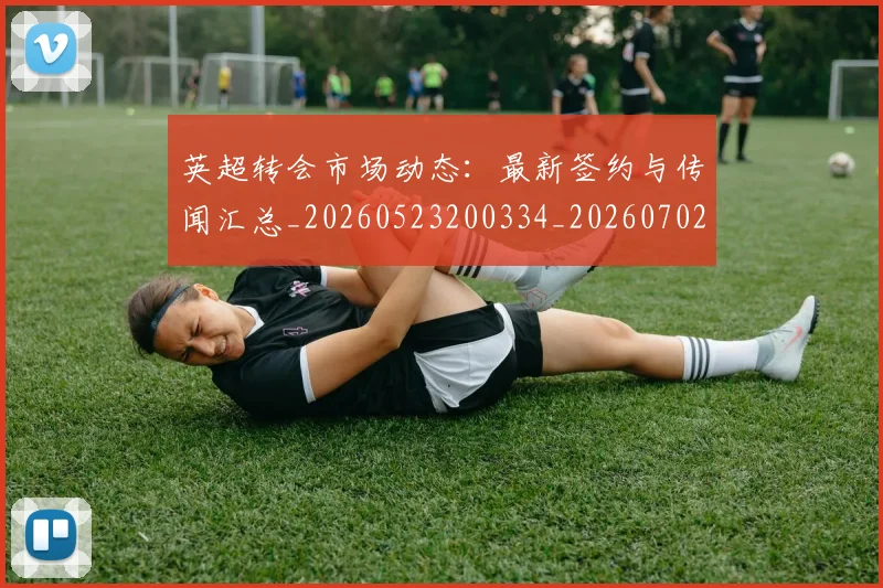 英超转会市场动态：最新签约与传闻汇总_20260523200334_20260702174905