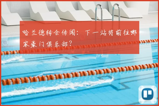 哈兰德转会传闻:下一站将前往哪家豪门俱乐部?