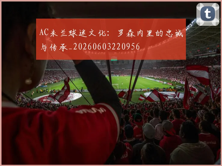 AC米兰球迷文化：罗森内里的忠诚与传承_20260603220956