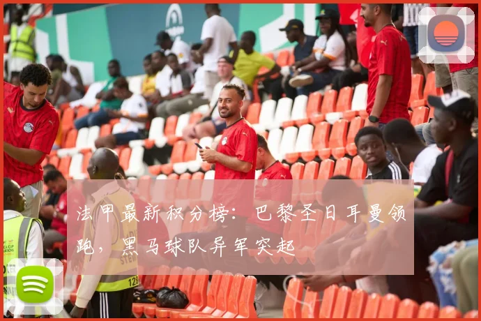 法甲最新积分榜：巴黎圣日耳曼领跑，黑马球队异军突起
