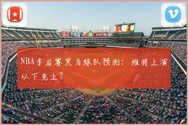 NBA季后赛黑马球队预测:谁将上演以下克上?