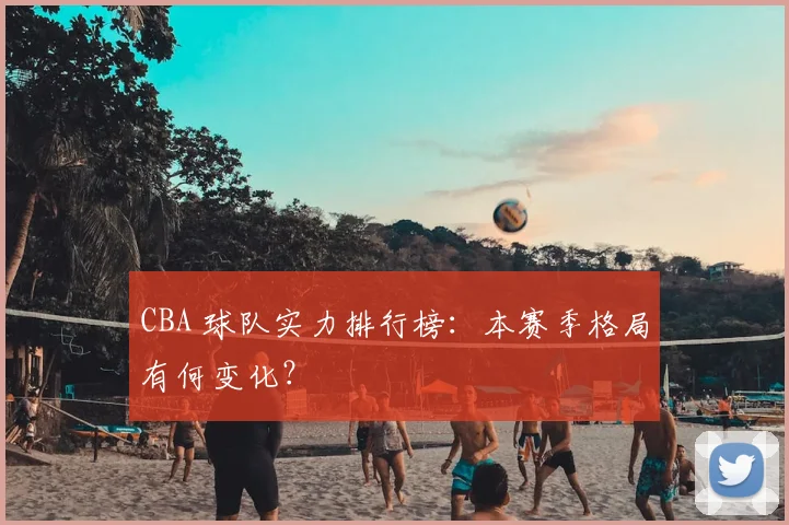 CBA 球队实力排行榜:本赛季格局有何变化?