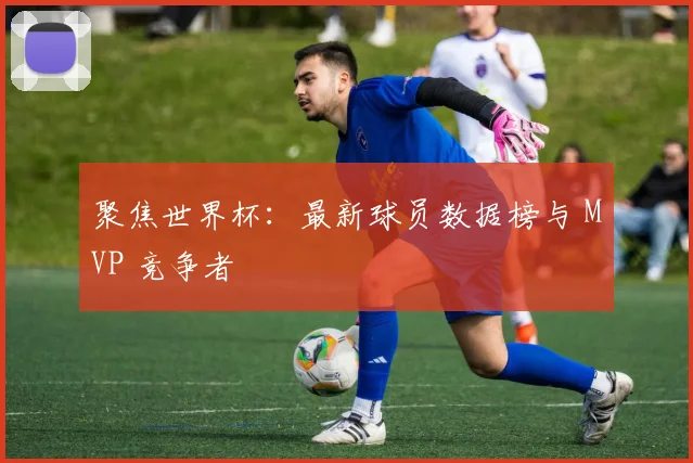 聚焦世界杯：最新球员数据榜与 MVP 竞争者