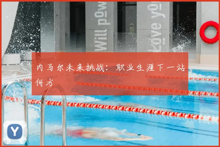 内马尔未来挑战：职业生涯下一站何方