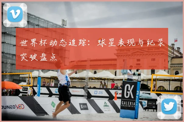 世界杯动态追踪:球星表现与纪录突破盘点