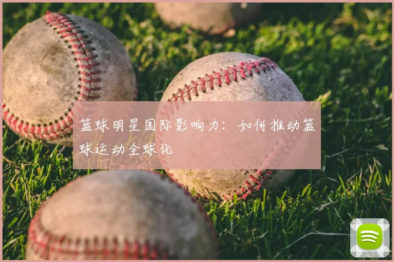 篮球明星国际影响力:如何推动篮球运动全球化