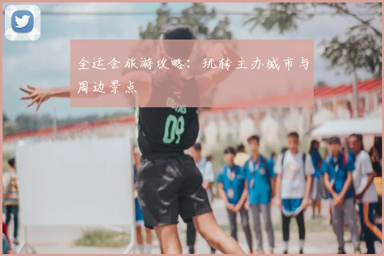 全运会旅游攻略：玩转主办城市与周边景点