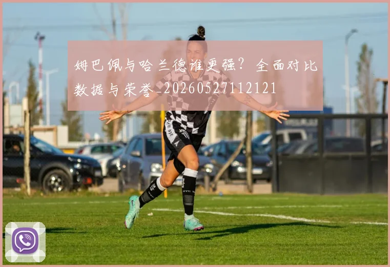 姆巴佩与哈兰德谁更强?全面对比数据与荣誉_20260527112121