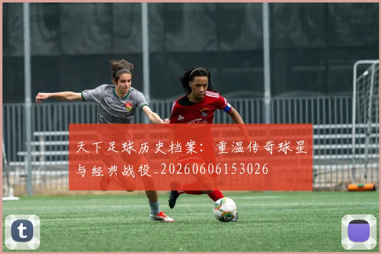 天下足球历史档案:重温传奇球星与经典战役_20260606153026
