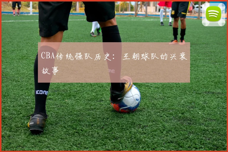 CBA传统强队历史:王朝球队的兴衰故事