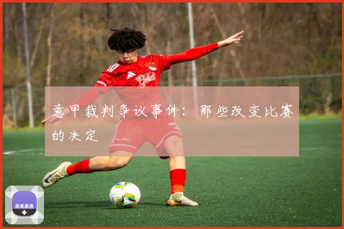 意甲裁判争议事件：那些改变比赛的决定