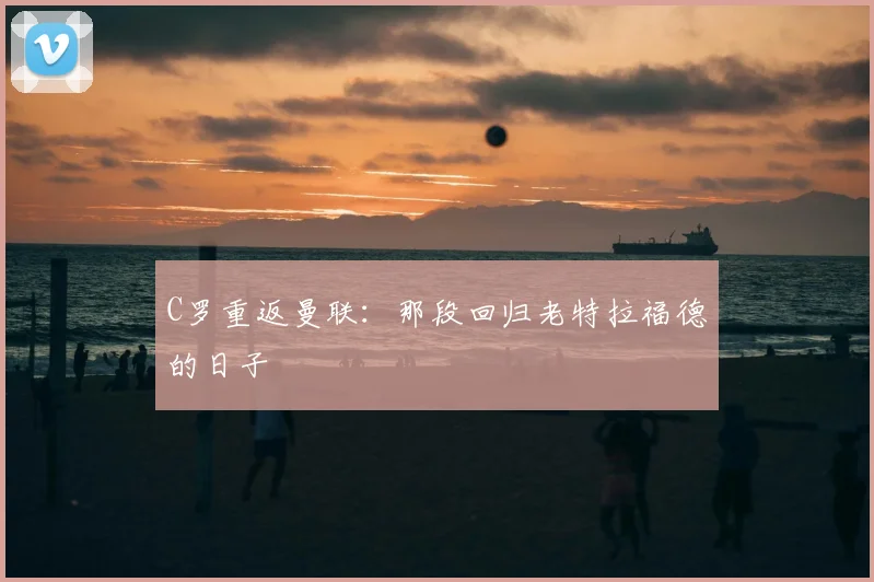 C罗重返曼联:那段回归老特拉福德的日子