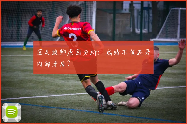 国足换帅原因分析：成绩不佳还是内部矛盾？