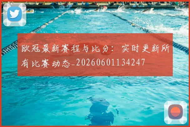 欧冠最新赛程与比分：实时更新所有比赛动态_20260601134247