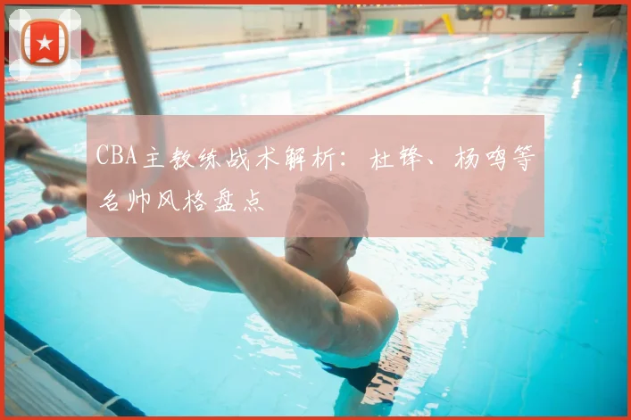 CBA主教练战术解析:杜锋、杨鸣等名帅风格盘点