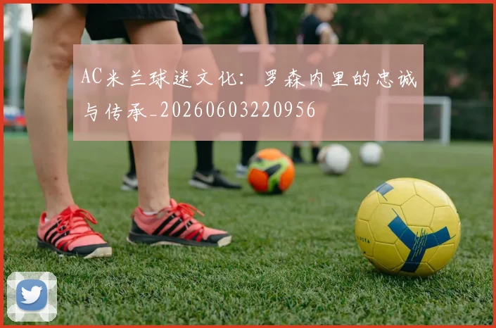 AC米兰球迷文化:罗森内里的忠诚与传承_20260603220956