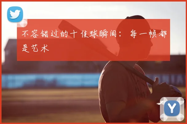 不容错过的十佳球瞬间：每一帧都是艺术