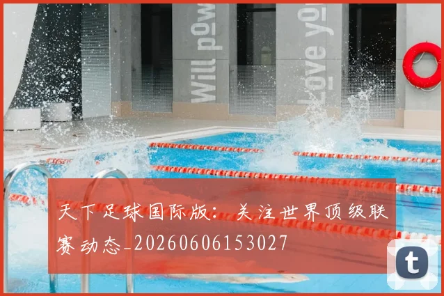 天下足球国际版:关注世界顶级联赛动态_20260606153027