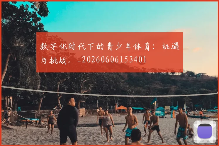 数字化时代下的青少年体育：机遇与挑战。_20260606153401