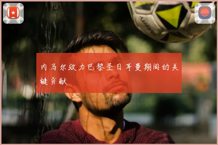 内马尔效力巴黎圣日耳曼期间的关键贡献