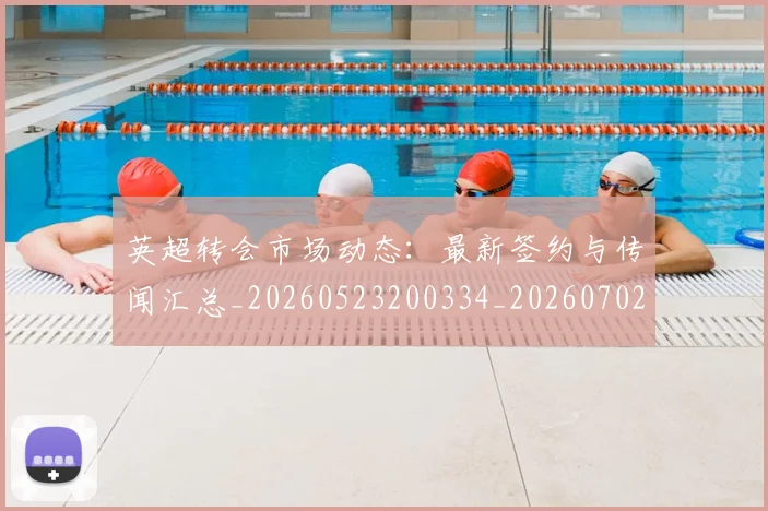 英超转会市场动态:最新签约与传闻汇总_20260523200334_20260702174905