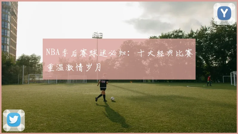NBA季后赛球迷必知：十大经典比赛重温激情岁月