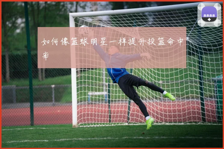 如何像篮球明星一样提升投篮命中率