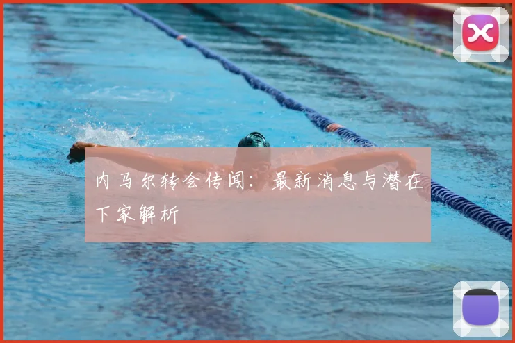 内马尔转会传闻:最新消息与潜在下家解析