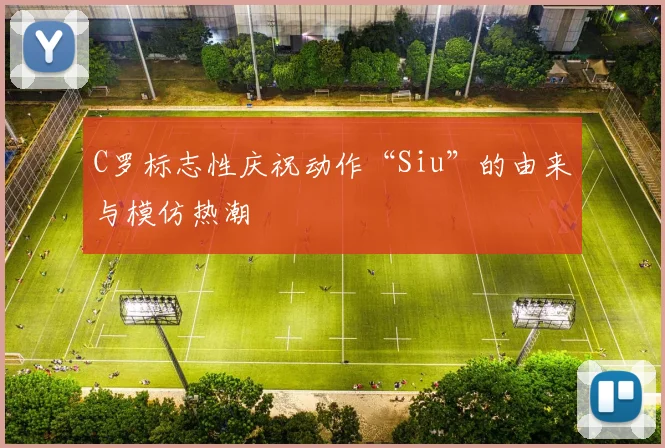 C罗标志性庆祝动作“Siu”的由来与模仿热潮