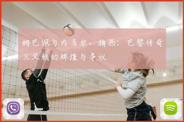 姆巴佩与内马尔、梅西：巴黎传奇三叉戟的辉煌与争议