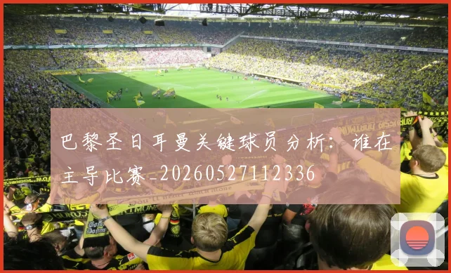 巴黎圣日耳曼关键球员分析:谁在主导比赛_20260527112336