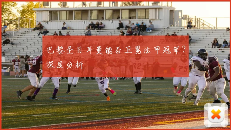 巴黎圣日耳曼能否卫冕法甲冠军？深度分析