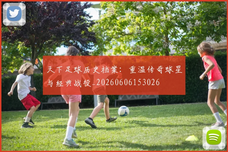 天下足球历史档案：重温传奇球星与经典战役_20260606153026