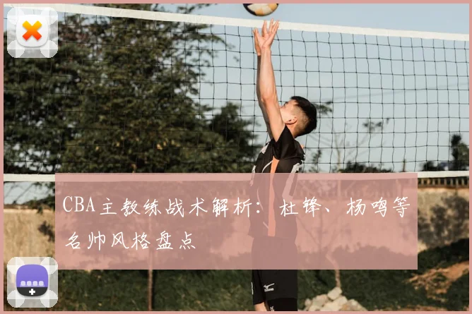 CBA主教练战术解析：杜锋、杨鸣等名帅风格盘点
