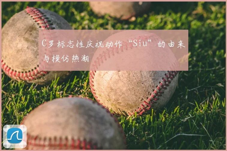 C罗标志性庆祝动作“Siu”的由来与模仿热潮