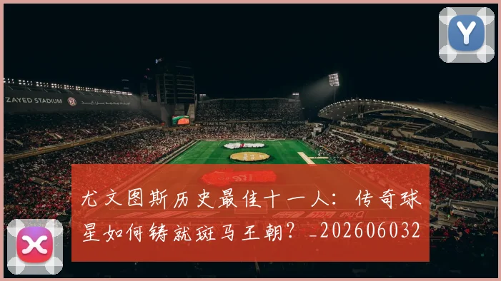 尤文图斯历史最佳十一人：传奇球星如何铸就斑马王朝？_20260603222032