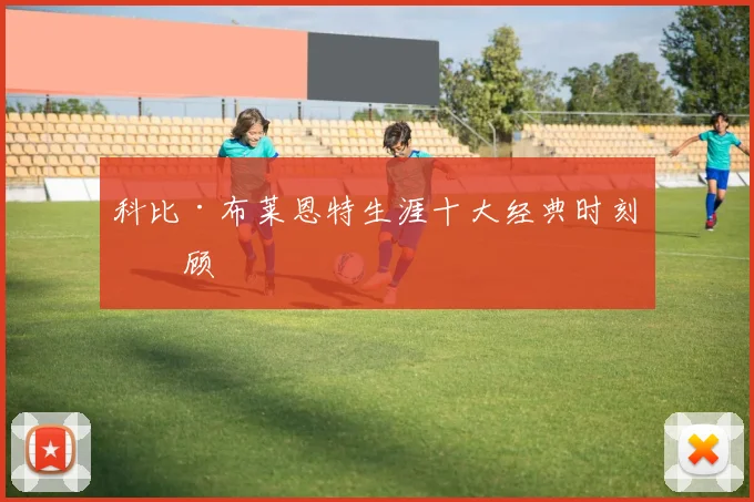 科比·布莱恩特生涯十大经典时刻回顾
