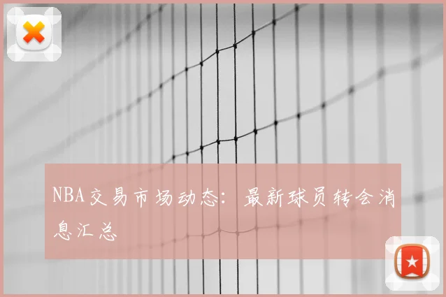 NBA交易市场动态:最新球员转会消息汇总