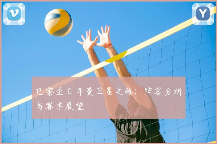巴黎圣日耳曼卫冕之路:阵容分析与赛季展望
