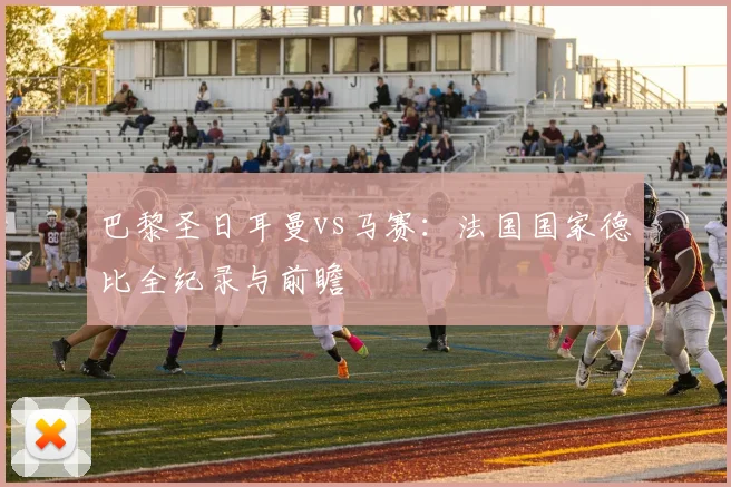 巴黎圣日耳曼vs马赛:法国国家德比全纪录与前瞻