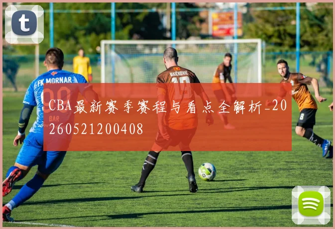 CBA最新赛季赛程与看点全解析_20260521200408