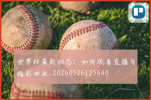 世界杯最新动态:如何观看直播与精彩回放_20260526125640