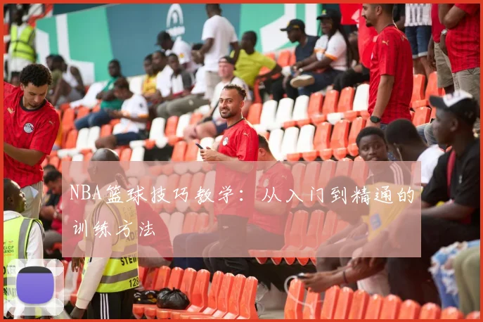 NBA篮球技巧教学:从入门到精通的训练方法