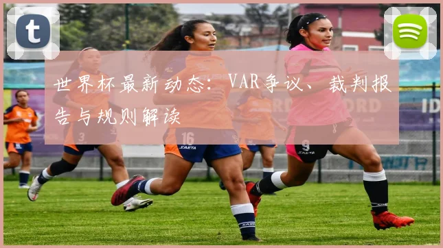 世界杯最新动态:VAR争议、裁判报告与规则解读