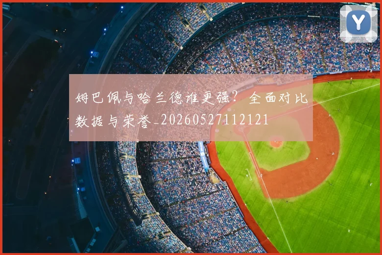 姆巴佩与哈兰德谁更强？全面对比数据与荣誉_20260527112121