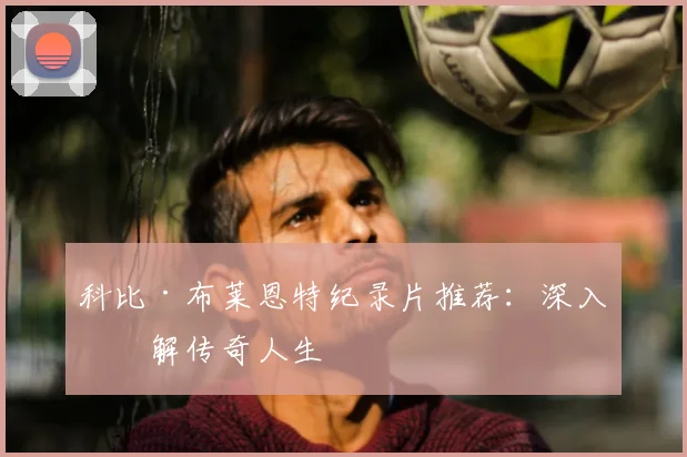 科比·布莱恩特纪录片推荐：深入了解传奇人生