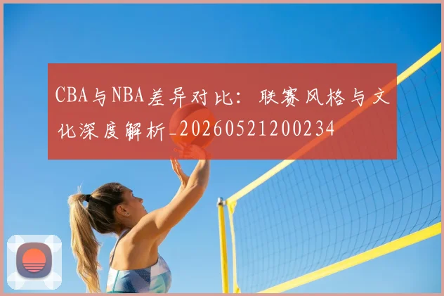 CBA与NBA差异对比：联赛风格与文化深度解析_20260521200234
