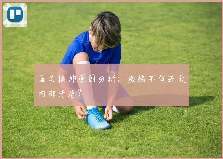 国足换帅原因分析：成绩不佳还是内部矛盾？